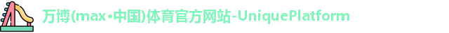 万博(max·中国)体育官方网站-UniquePlatform